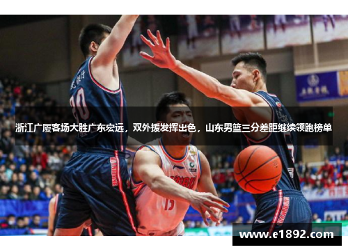 浙江广厦客场大胜广东宏远，双外援发挥出色，山东男篮三分差距继续领跑榜单