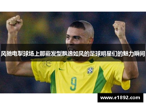 风驰电掣球场上那些发型飘逸如风的足球明星们的魅力瞬间