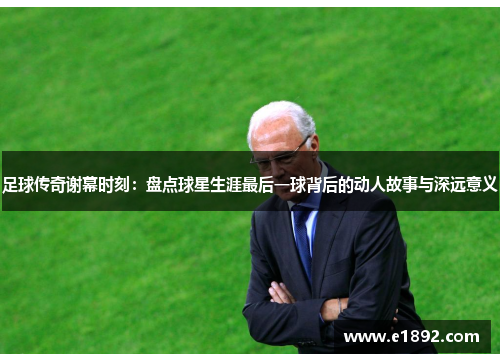 足球传奇谢幕时刻：盘点球星生涯最后一球背后的动人故事与深远意义
