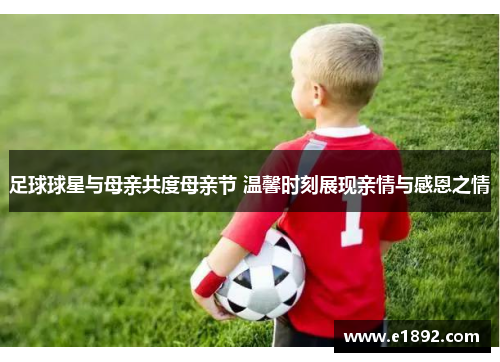 足球球星与母亲共度母亲节 温馨时刻展现亲情与感恩之情